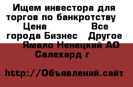 Ищем инвестора для торгов по банкротству. › Цена ­ 100 000 - Все города Бизнес » Другое   . Ямало-Ненецкий АО,Салехард г.